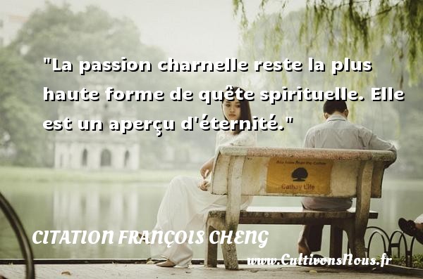 La passion charnelle reste la plus haute forme de quête spirituelle. Elle est un aperçu d éternité. CITATION FRANÇOIS CHENG - Citation François Cheng