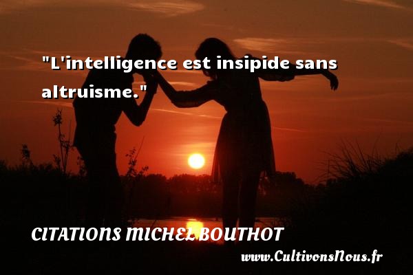 L intelligence est insipide sans altruisme. CITATIONS MICHEL BOUTHOT