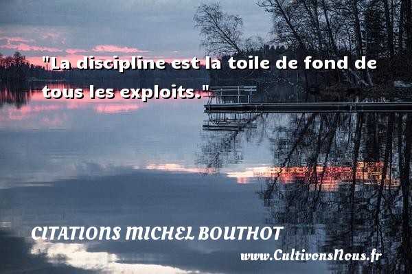 La discipline est la toile de fond de tous les exploits. CITATIONS MICHEL BOUTHOT