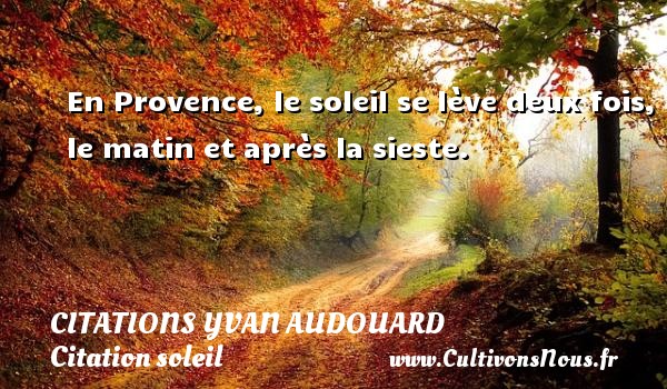 En Provence, le soleil se lève deux fois, le matin et après la sieste. CITATIONS YVAN AUDOUARD - Citation matin - Citation soleil