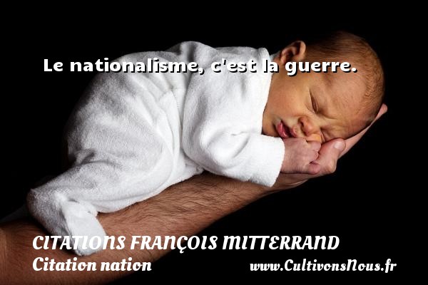Le nationalisme, c est la guerre. CITATIONS FRANÇOIS MITTERRAND - Citations François Mitterrand - Citation nation