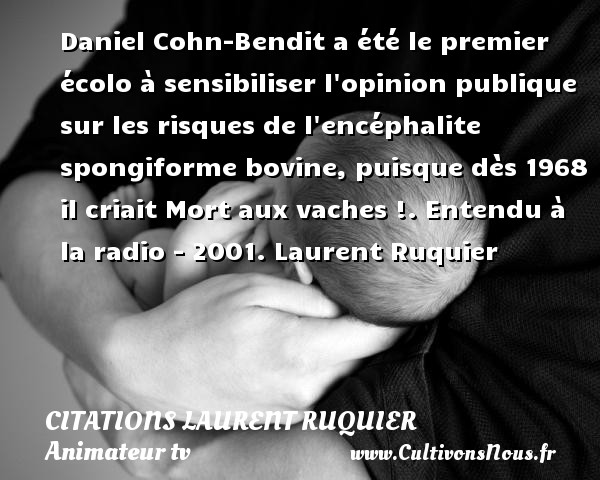 Daniel Cohn-Bendit a été le premier écolo à sensibiliser l opinion publique sur les risques de l encéphalite spongiforme bovine, puisque dès 1968 il criait Mort aux vaches !. Entendu à la radio - 2001. Laurent Ruquier CITATIONS LAURENT RUQUIER - humoriste - journaliste