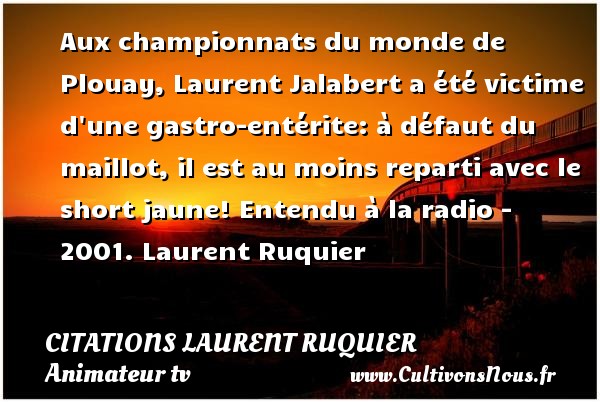 Aux championnats du monde de Plouay, Laurent Jalabert a été victime d une gastro-entérite: à défaut du maillot, il est au moins reparti avec le short jaune! Entendu à la radio - 2001. Laurent Ruquier CITATIONS LAURENT RUQUIER - journaliste