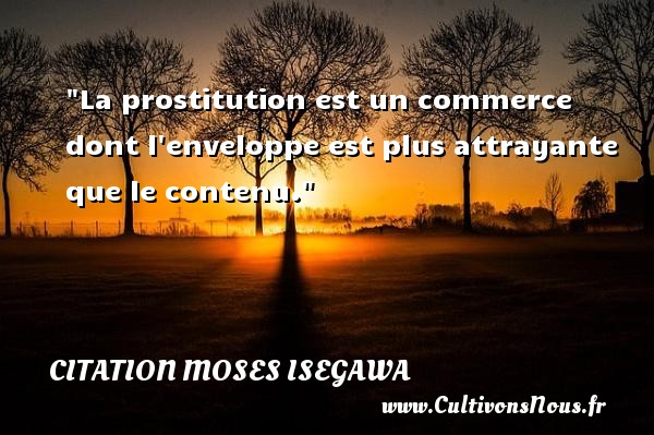 La prostitution est un commerce dont l enveloppe est plus attrayante que le contenu. CITATION MOSES ISEGAWA