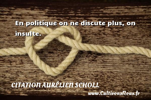 En politique on ne discute plus, on insulte. CITATION AURÉLIEN SCHOLL - Citation Aurélien Scholl