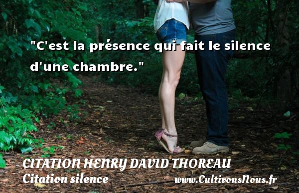 C est la présence qui fait le silence d une chambre. CITATION HENRY DAVID THOREAU - Citation silence