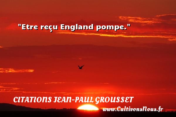 Etre reçu England pompe. CITATIONS JEAN-PAUL GROUSSET