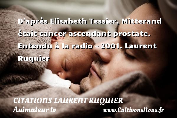 D après Elisabeth Tessier, Mitterand était cancer ascendant prostate. Entendu à la radio - 2001. Laurent Ruquier CITATIONS LAURENT RUQUIER - humoriste - journaliste