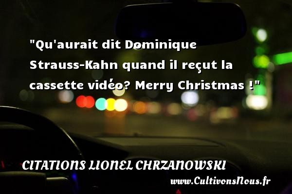 Qu aurait dit Dominique Strauss-Kahn quand il reçut la cassette vidéo? Merry Christmas ! CITATIONS LIONEL CHRZANOWSKI