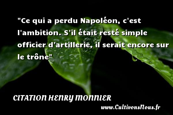 Ce qui a perdu Napoléon, c est l ambition. S il était resté simple officier d artillerie, il serait encore sur le trône CITATION HENRY MONNIER