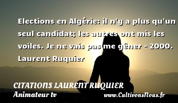 Elections en Algérie: il n y a plus qu un seul candidat; les autres ont mis les voiles. Je ne vais pas me gêner - 2000. Laurent Ruquier CITATIONS LAURENT RUQUIER - journaliste