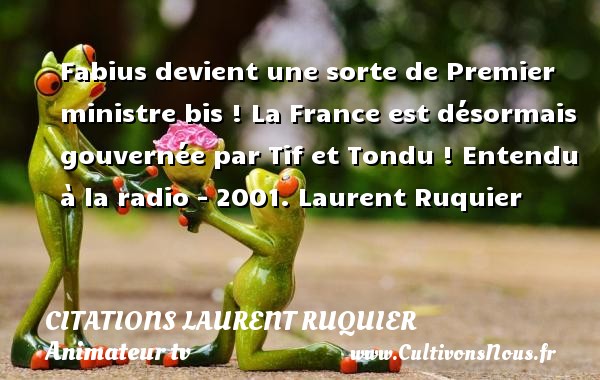Fabius devient une sorte de Premier ministre bis ! La France est désormais gouvernée par Tif et Tondu ! Entendu à la radio - 2001. Laurent Ruquier CITATIONS LAURENT RUQUIER - journaliste
