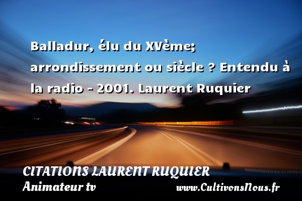 Balladur, élu du XVème; arrondissement ou siècle ? Entendu à la radio - 2001. Laurent Ruquier CITATIONS LAURENT RUQUIER - journaliste