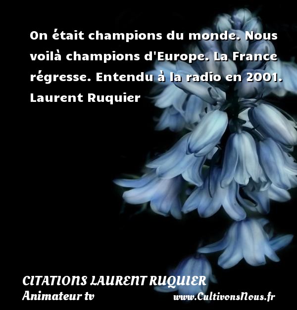 On était champions du monde. Nous voilà champions d Europe. La France régresse. Entendu à la radio en 2001. Laurent Ruquier CITATIONS LAURENT RUQUIER - journaliste