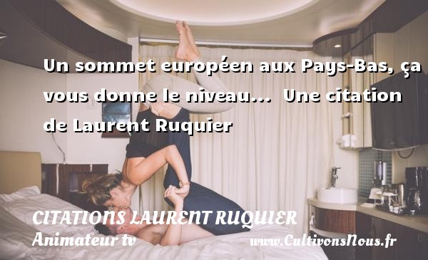 Un sommet européen aux Pays-Bas, ça vous donne le niveau...  Une citation de Laurent Ruquier CITATIONS LAURENT RUQUIER