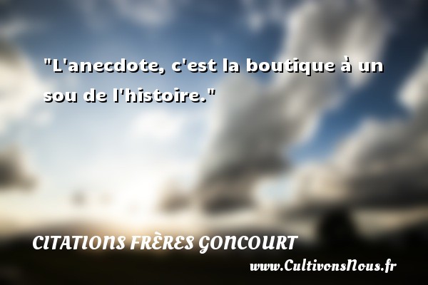 L anecdote, c est la boutique à un sou de l histoire. CITATIONS FRÈRES GONCOURT - Citations frères Goncourt