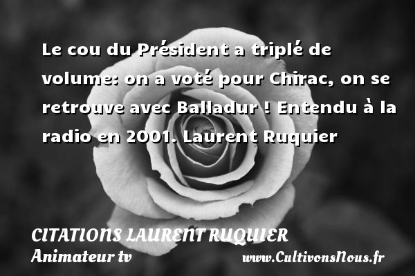 Le cou du Président a triplé de volume: on a voté pour Chirac, on se retrouve avec Balladur ! Entendu à la radio en 2001. Laurent Ruquier CITATIONS LAURENT RUQUIER - journaliste