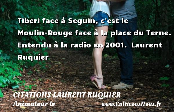 Tiberi face à Seguin, c est le Moulin-Rouge face à la place du Terne. Entendu à la radio en 2001.  Laurent Ruquier CITATIONS LAURENT RUQUIER - journaliste