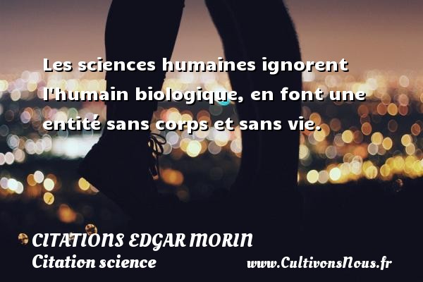 Les sciences humaines ignorent l humain biologique, en font une entité sans corps et sans vie. CITATIONS EDGAR MORIN - Citation science