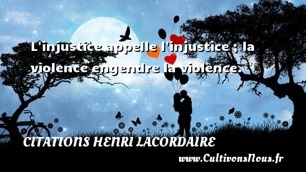 L injustice appelle l injustice ; la violence engendre la violence. CITATIONS HENRI LACORDAIRE