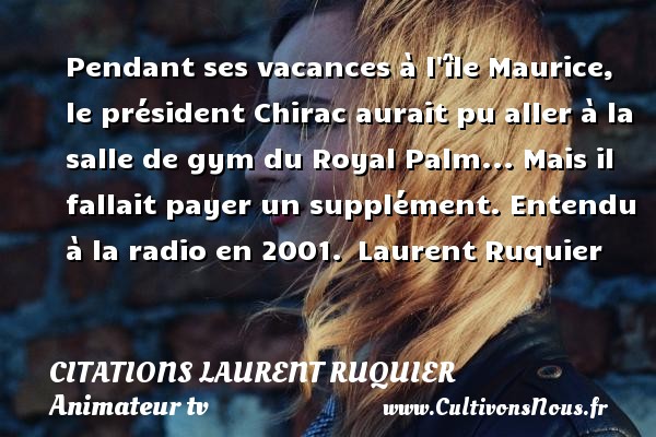 Pendant ses vacances à l île Maurice, le président Chirac aurait pu aller à la salle de gym du Royal Palm... Mais il fallait payer un supplément. Entendu à la radio en 2001.  Laurent Ruquier CITATIONS LAURENT RUQUIER