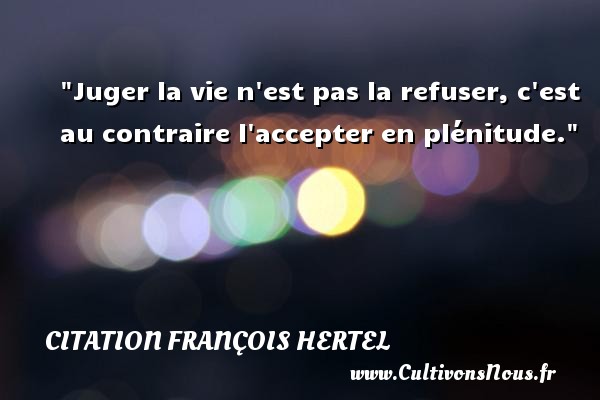 Juger la vie n est pas la refuser, c est au contraire l accepter en plénitude. CITATION FRANÇOIS HERTEL - Citation François Hertel