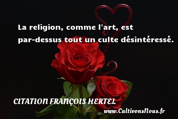 La religion, comme l art, est par-dessus tout un culte désintéressé. CITATION FRANÇOIS HERTEL - Citation François Hertel