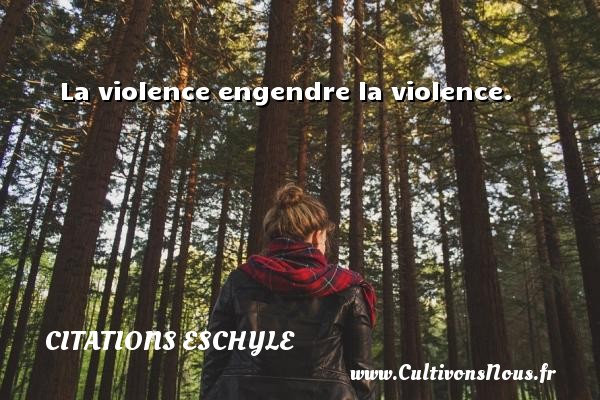 La violence engendre la violence. CITATIONS ESCHYLE
