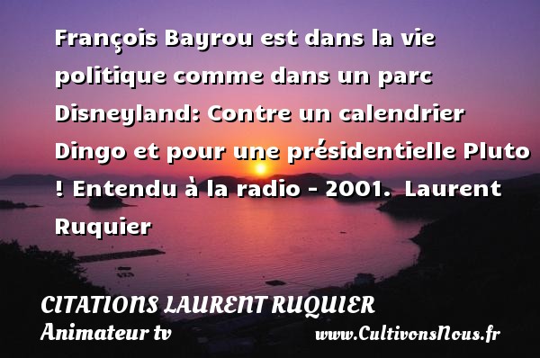François Bayrou est dans la vie politique comme dans un parc Disneyland: Contre un calendrier Dingo et pour une présidentielle Pluto ! Entendu à la radio - 2001.  Laurent Ruquier CITATIONS LAURENT RUQUIER - journaliste