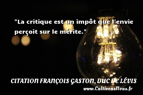 La critique est un impôt que l envie perçoit sur le mérite. CITATION FRANÇOIS GASTON, DUC DE LÉVIS - Citation François Gaston, Duc de Lévis