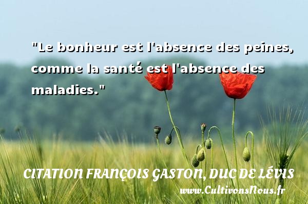 Le bonheur est l absence des peines, comme la santé est l absence des maladies. CITATION FRANÇOIS GASTON, DUC DE LÉVIS - Citation François Gaston, Duc de Lévis - Citation santé