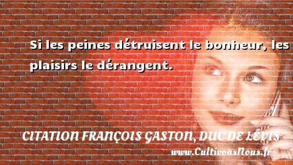 Si les peines détruisent le bonheur, les plaisirs le dérangent. CITATION FRANÇOIS GASTON, DUC DE LÉVIS - Citation François Gaston, Duc de Lévis
