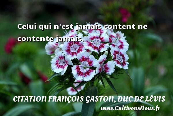 Celui qui n est jamais content ne contente jamais. CITATION FRANÇOIS GASTON, DUC DE LÉVIS - Citation François Gaston, Duc de Lévis