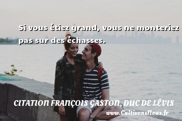 Si vous étiez grand, vous ne monteriez pas sur des échasses. CITATION FRANÇOIS GASTON, DUC DE LÉVIS - Citation François Gaston, Duc de Lévis