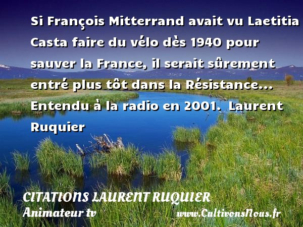Si François Mitterrand avait vu Laetitia Casta faire du vélo dès 1940 pour sauver la France, il serait sûrement entré plus tôt dans la Résistance... Entendu à la radio en 2001.  Laurent Ruquier CITATIONS LAURENT RUQUIER - humoriste - journaliste