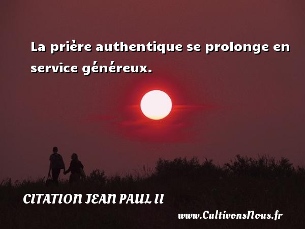 La prière authentique se prolonge en service généreux. CITATION JEAN PAUL II