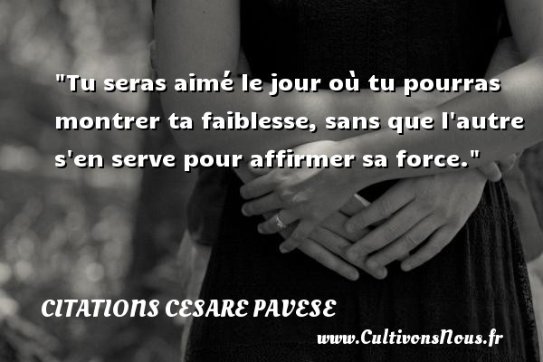 Tu seras aimé le jour où tu pourras montrer ta faiblesse, sans que l autre s en serve pour affirmer sa force. CITATIONS CESARE PAVESE