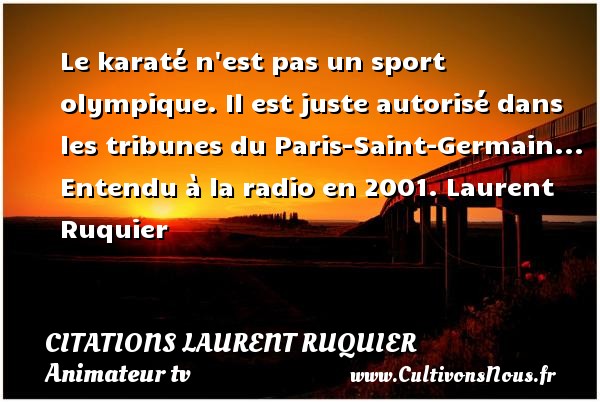 Le karaté n est pas un sport olympique. Il est juste autorisé dans les tribunes du Paris-Saint-Germain... Entendu à la radio en 2001. Laurent Ruquier CITATIONS LAURENT RUQUIER - humoriste - journaliste