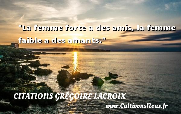 La femme forte a des amis, la femme faible a des amants. CITATIONS GRÉGOIRE LACROIX - Citations Grégoire Lacroix