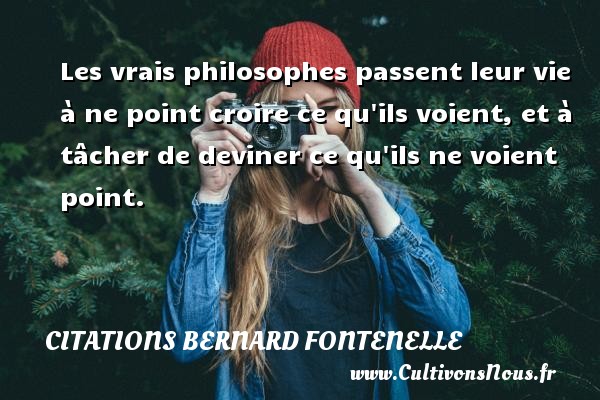 Les vrais philosophes passent leur vie à ne point croire ce qu ils voient, et à tâcher de deviner ce qu ils ne voient point. CITATIONS BERNARD FONTENELLE