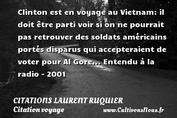 Clinton est en voyage au Vietnam: il doit être parti voir si on ne pourrait pas retrouver des soldats américains portés disparus qui accepteraient de voter pour Al Gore... Entendu à la radio - 2001 CITATIONS LAURENT RUQUIER - Citation voyage