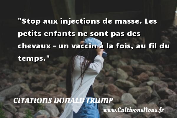 Stop aux injections de masse. Les petits enfants ne sont pas des chevaux – un vaccin à la fois, au fil du temps. CITATIONS DONALD TRUMP