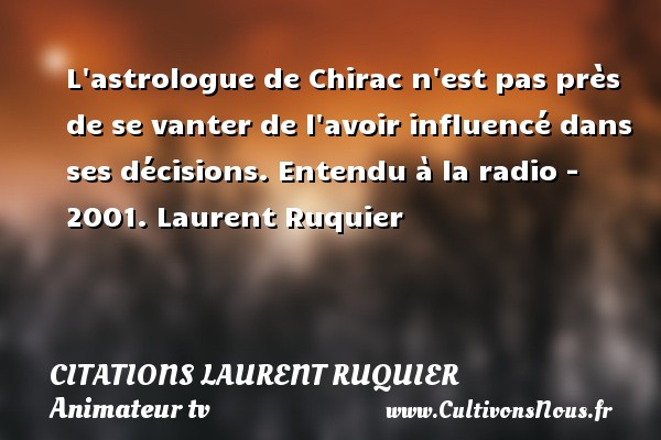 L astrologue de Chirac n est pas près de se vanter de l avoir influencé dans ses décisions. Entendu à la radio - 2001. Laurent Ruquier CITATIONS LAURENT RUQUIER - journaliste