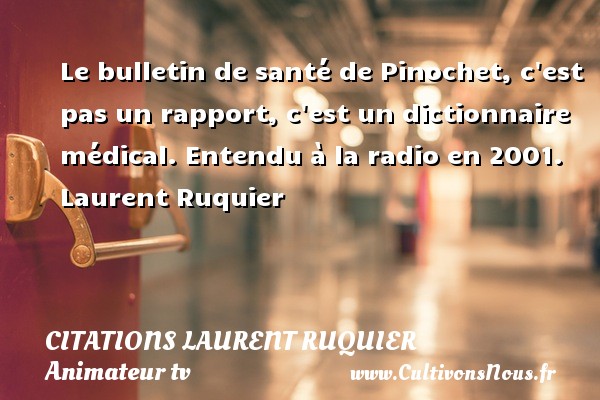 Le bulletin de santé de Pinochet, c est pas un rapport, c est un dictionnaire médical. Entendu à la radio en 2001. Laurent Ruquier CITATIONS LAURENT RUQUIER - journaliste