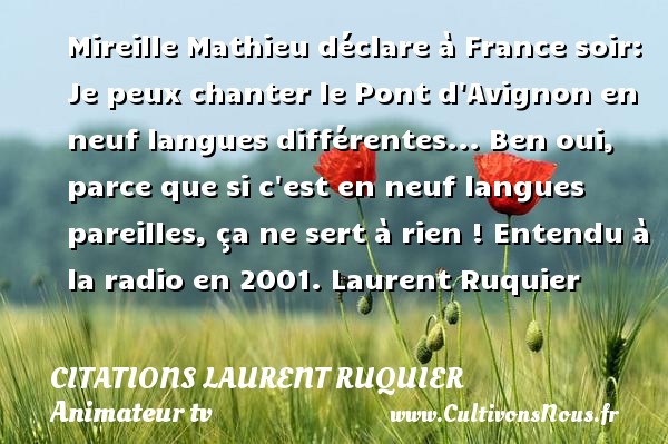 Mireille Mathieu déclare à France soir: Je peux chanter le Pont d Avignon en neuf langues différentes... Ben oui, parce que si c est en neuf langues pareilles, ça ne sert à rien ! Entendu à la radio en 2001. Laurent Ruquier CITATIONS LAURENT RUQUIER - humoriste - journaliste