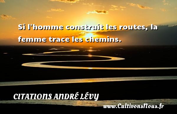 Si l homme construit les routes, la femme trace les chemins. CITATIONS ANDRÉ LÉVY - Citations André Lévy