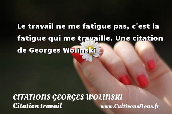 Le travail ne me fatigue pas, c est la fatigue qui me travaille. Une citation de Georges Wolinski CITATIONS GEORGES WOLINSKI - Citation travail