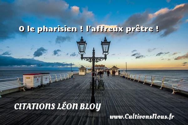 O le pharisien ! l affreux prêtre ! CITATIONS LÉON BLOY - Citations Léon Bloy