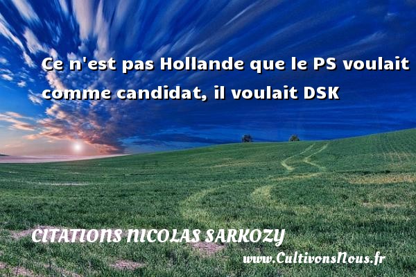 Ce n est pas Hollande que le PS voulait comme candidat, il voulait DSK CITATIONS NICOLAS SARKOZY