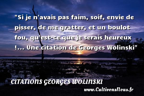 Si je n avais pas faim, soif, envie de pisser, de me gratter, et un boulot fou, qu est-ce que je serais heureux !...  Georges Wolinski CITATIONS GEORGES WOLINSKI - Citation faim
